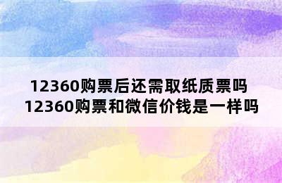 12360购票后还需取纸质票吗 12360购票和微信价钱是一样吗